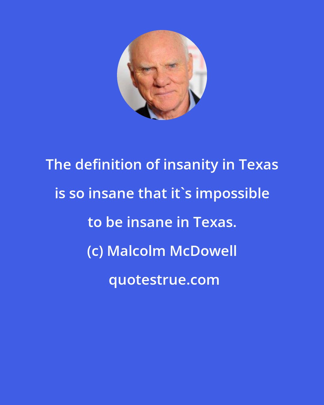 Malcolm McDowell: The definition of insanity in Texas is so insane that it's impossible to be insane in Texas.
