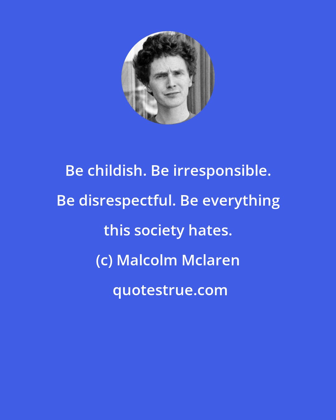 Malcolm Mclaren: Be childish. Be irresponsible. Be disrespectful. Be everything this society hates.