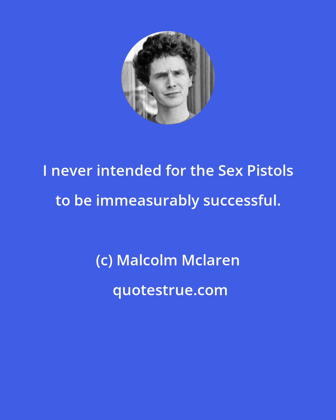 Malcolm Mclaren: I never intended for the Sex Pistols to be immeasurably successful.