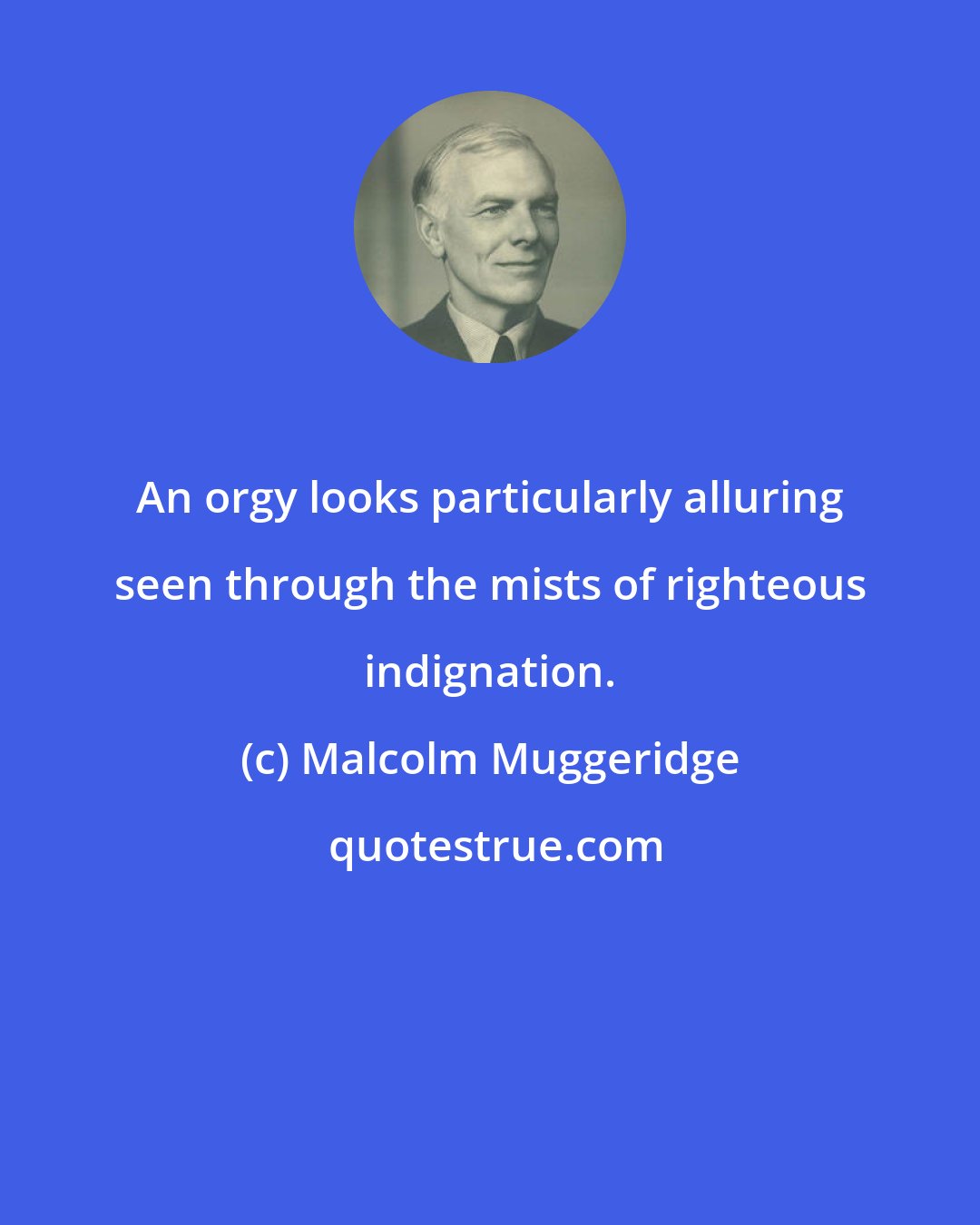 Malcolm Muggeridge: An orgy looks particularly alluring seen through the mists of righteous indignation.