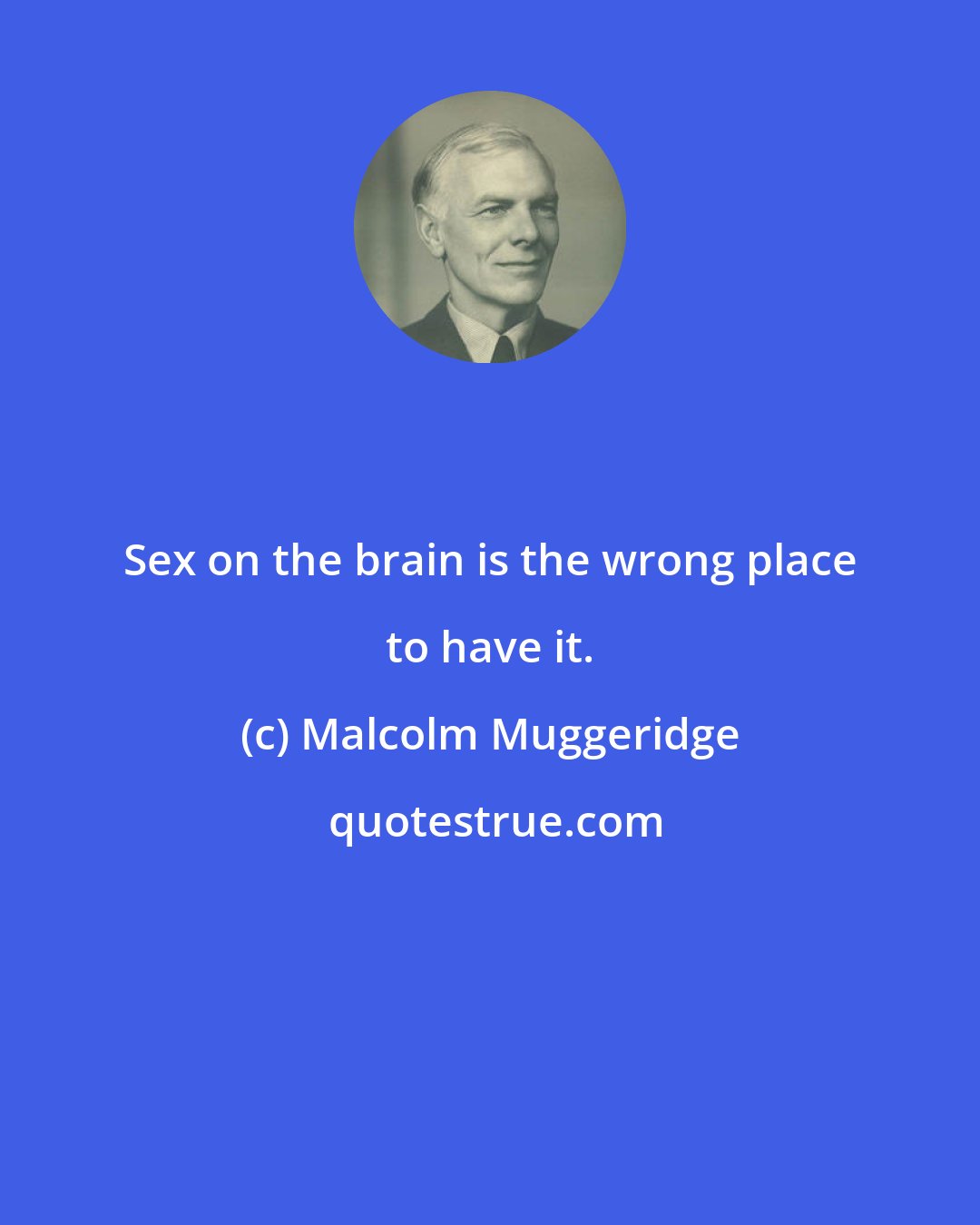 Malcolm Muggeridge: Sex on the brain is the wrong place to have it.