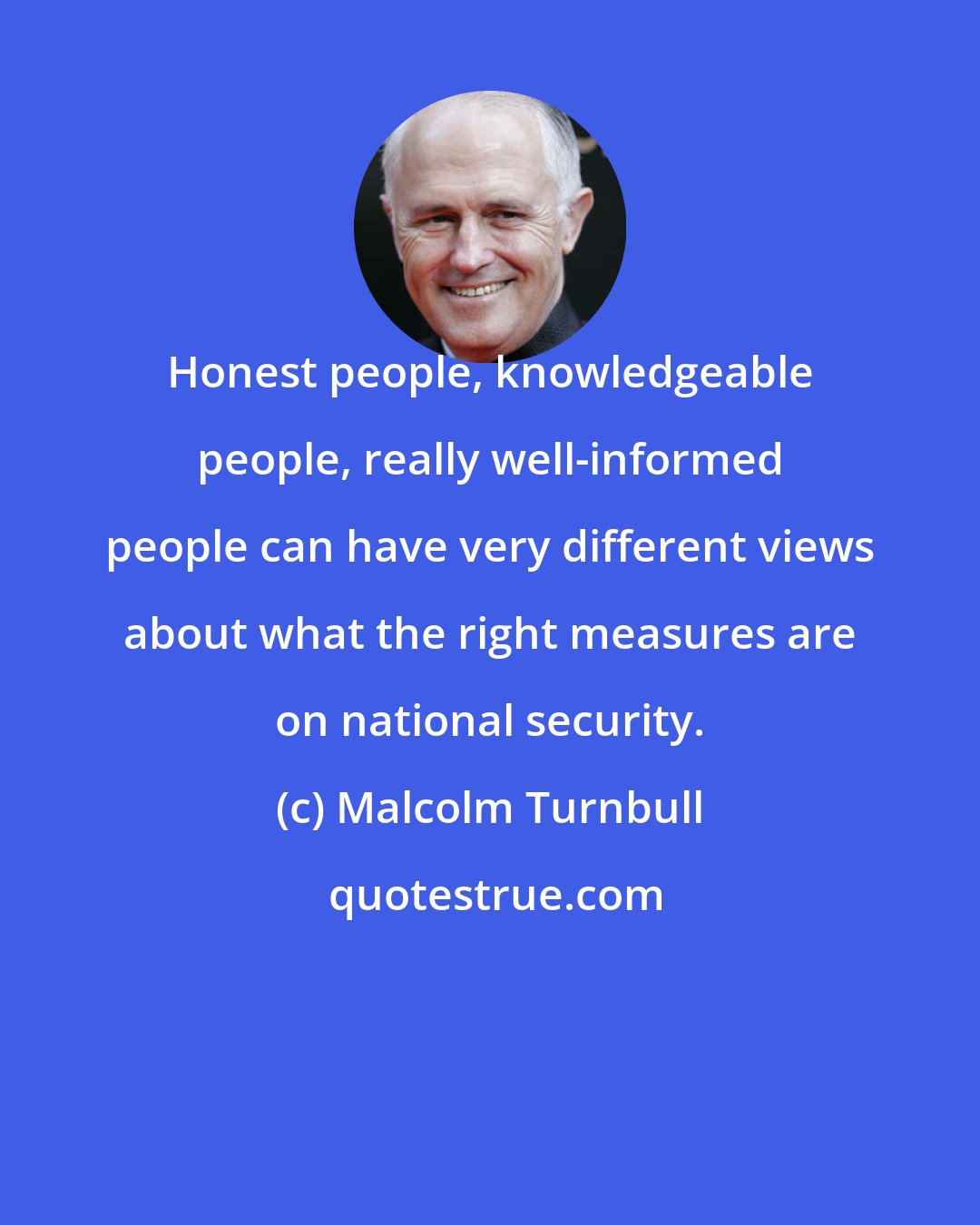 Malcolm Turnbull: Honest people, knowledgeable people, really well-informed people can have very different views about what the right measures are on national security.