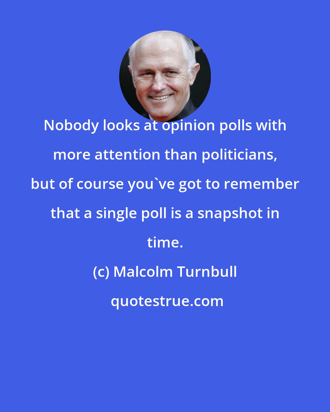 Malcolm Turnbull: Nobody looks at opinion polls with more attention than politicians, but of course you've got to remember that a single poll is a snapshot in time.
