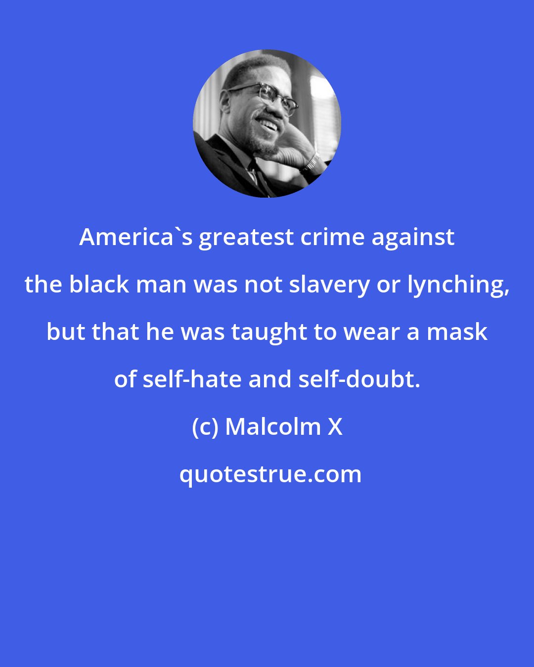 Malcolm X: America's greatest crime against the black man was not slavery or lynching, but that he was taught to wear a mask of self-hate and self-doubt.