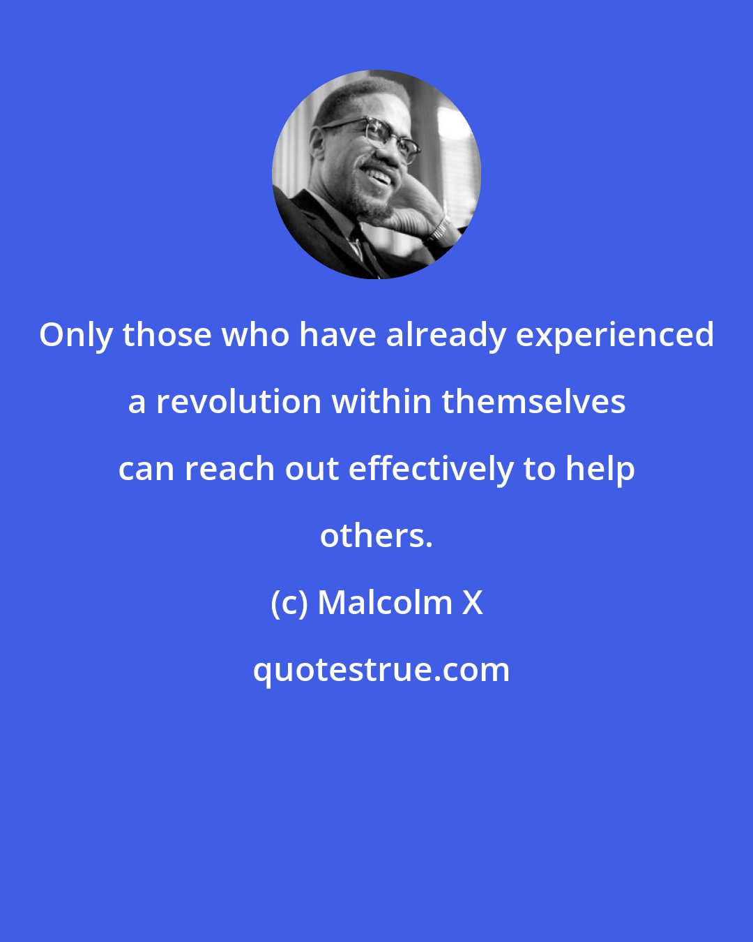 Malcolm X: Only those who have already experienced a revolution within themselves can reach out effectively to help others.