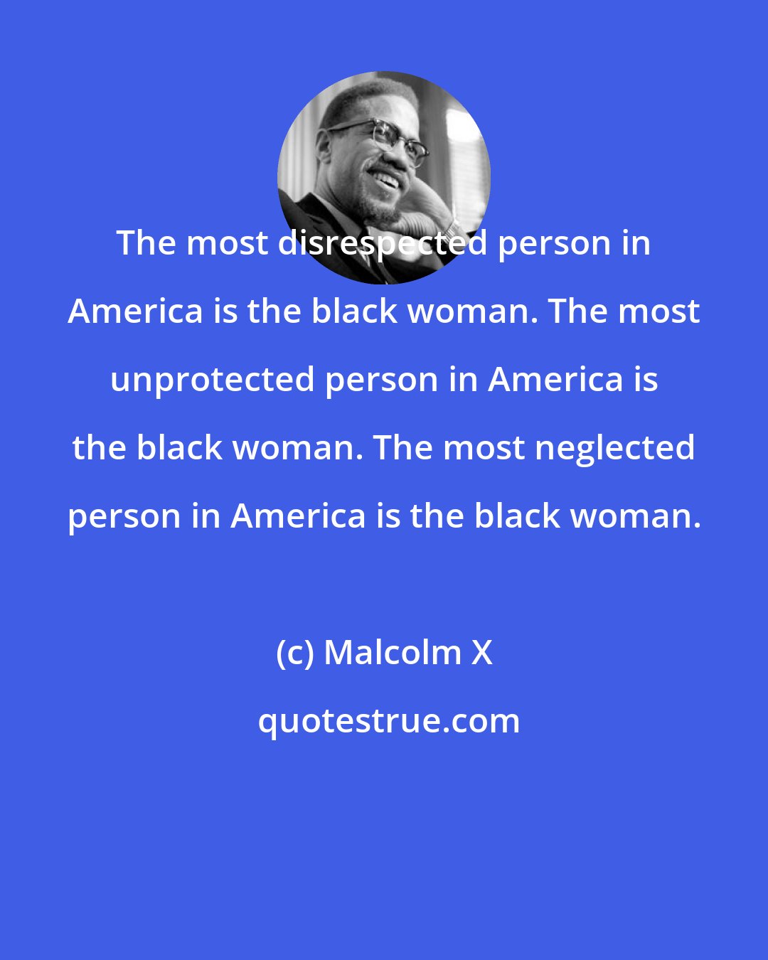 Malcolm X: The most disrespected person in America is the black woman. The most unprotected person in America is the black woman. The most neglected person in America is the black woman.