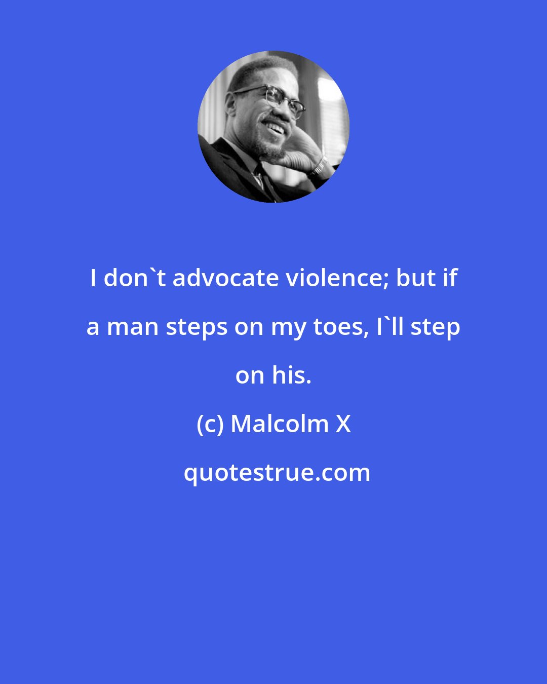 Malcolm X: I don't advocate violence; but if a man steps on my toes, I'll step on his.