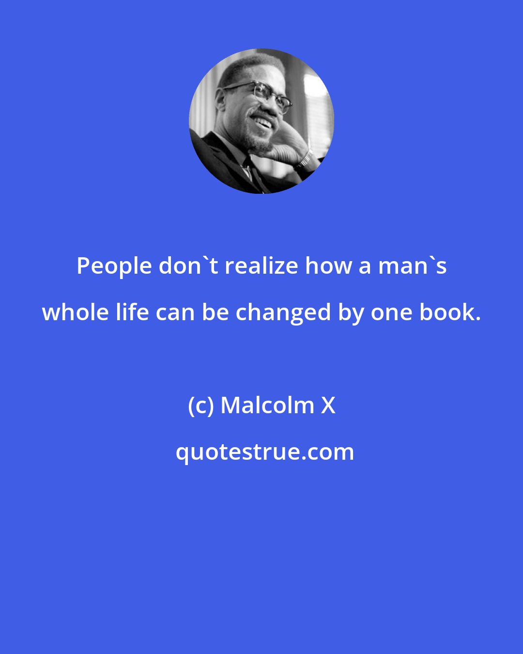 Malcolm X: People don't realize how a man's whole life can be changed by one book.