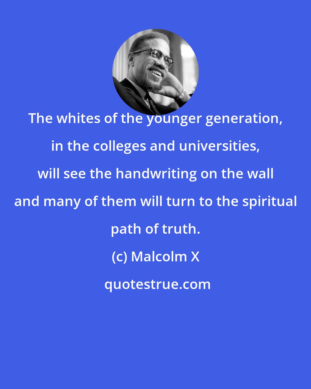 Malcolm X: The whites of the younger generation, in the colleges and universities, will see the handwriting on the wall and many of them will turn to the spiritual path of truth.