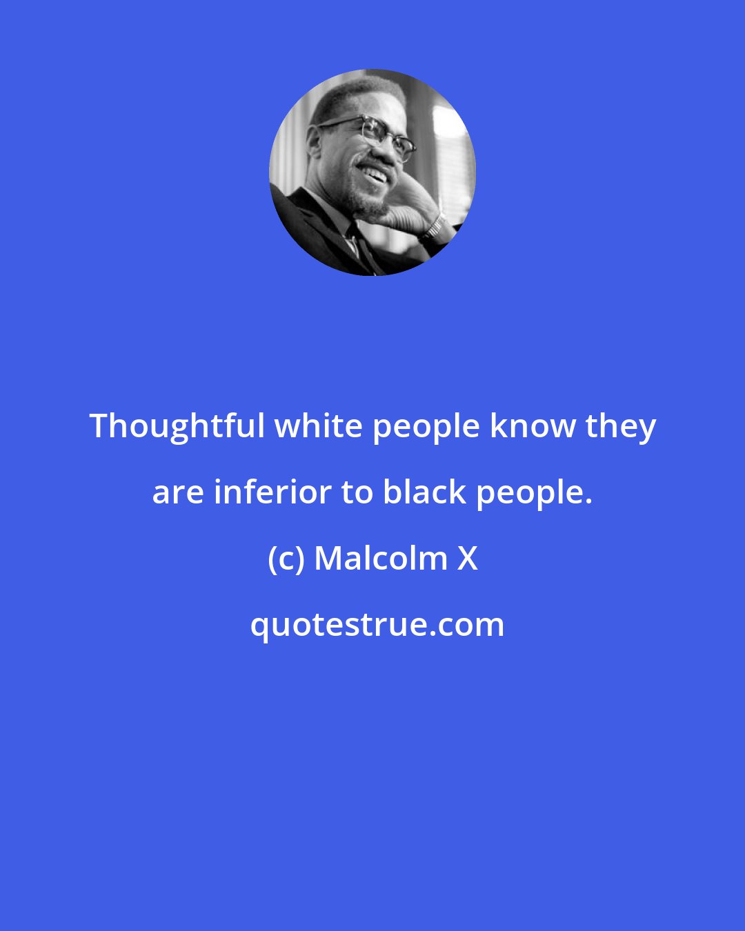 Malcolm X: Thoughtful white people know they are inferior to black people.