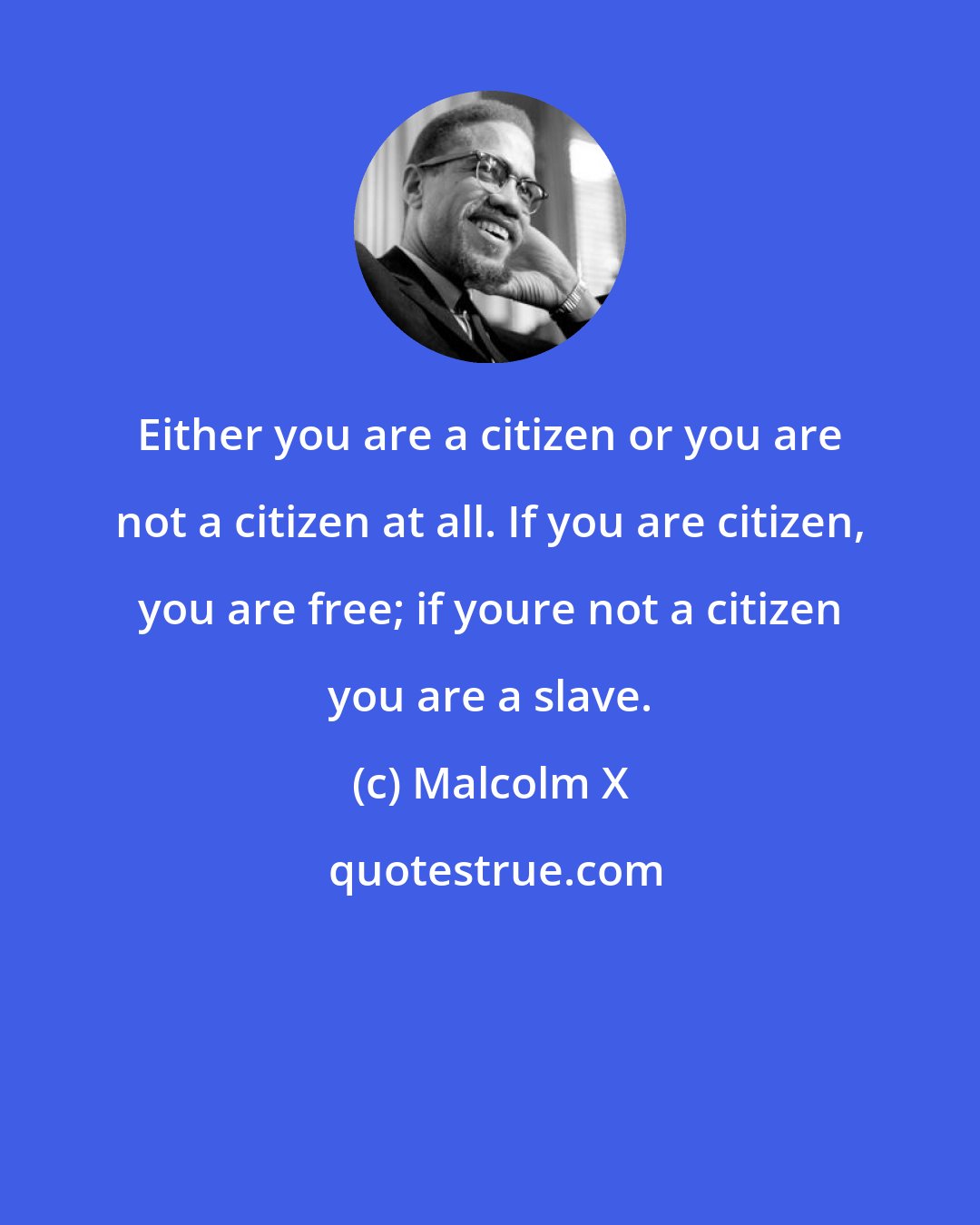 Malcolm X: Either you are a citizen or you are not a citizen at all. If you are citizen, you are free; if youre not a citizen you are a slave.