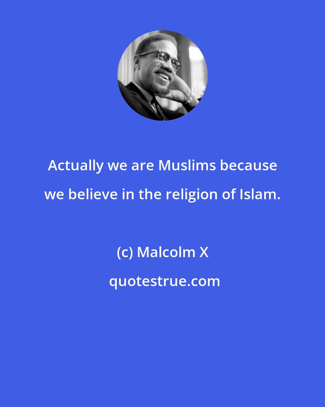 Malcolm X: Actually we are Muslims because we believe in the religion of Islam.