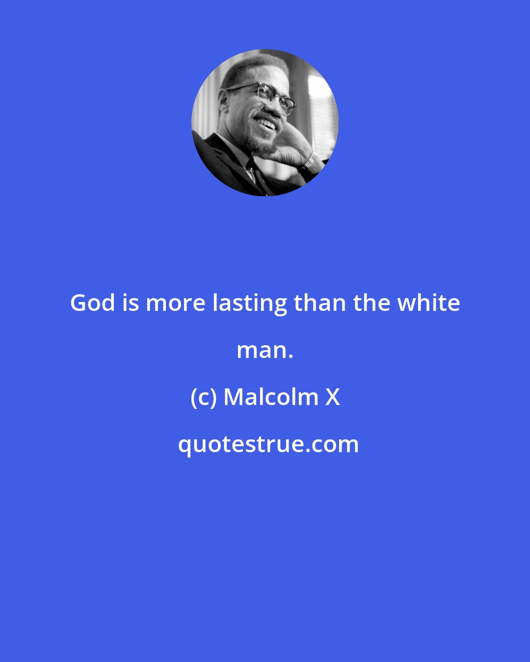 Malcolm X: God is more lasting than the white man.