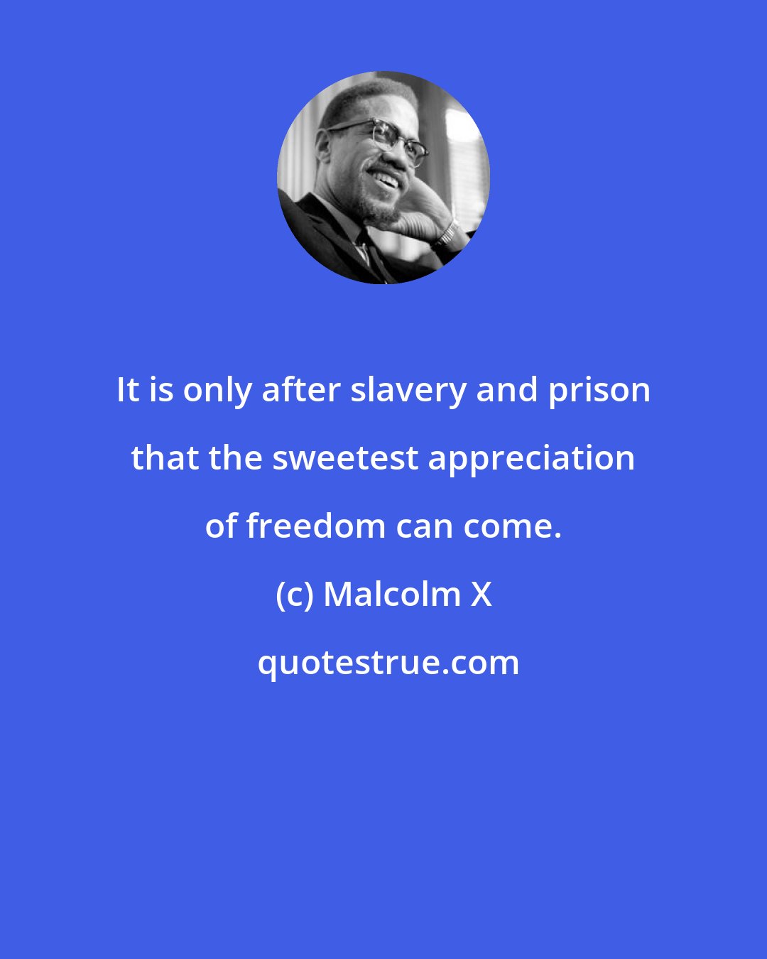 Malcolm X: It is only after slavery and prison that the sweetest appreciation of freedom can come.