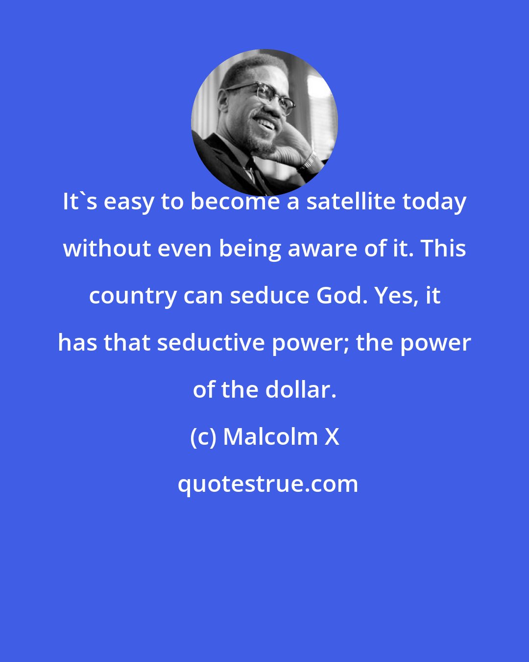 Malcolm X: It's easy to become a satellite today without even being aware of it. This country can seduce God. Yes, it has that seductive power; the power of the dollar.