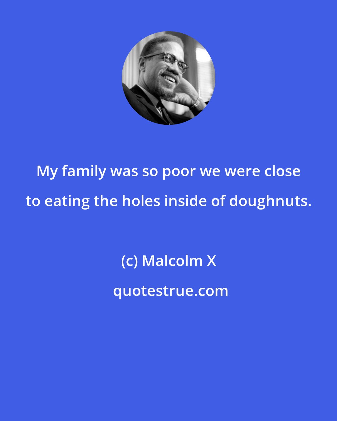 Malcolm X: My family was so poor we were close to eating the holes inside of doughnuts.