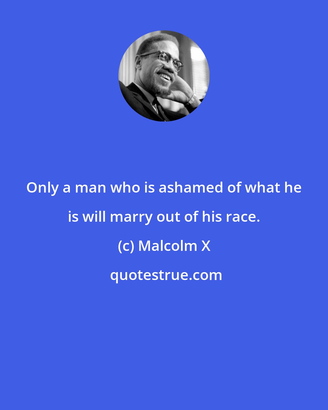 Malcolm X: Only a man who is ashamed of what he is will marry out of his race.