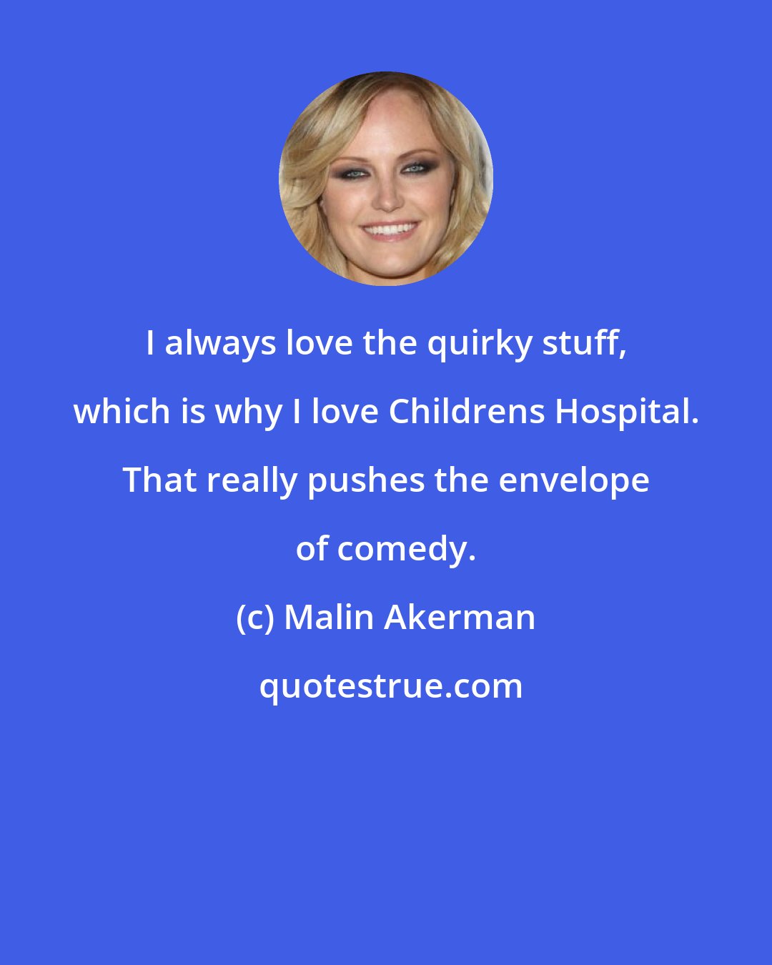 Malin Akerman: I always love the quirky stuff, which is why I love Childrens Hospital. That really pushes the envelope of comedy.