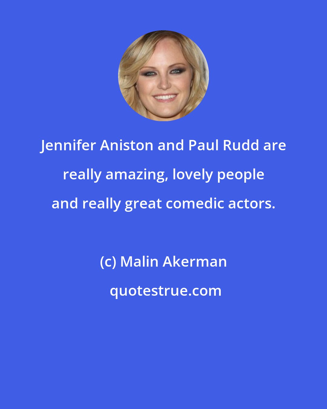 Malin Akerman: Jennifer Aniston and Paul Rudd are really amazing, lovely people and really great comedic actors.