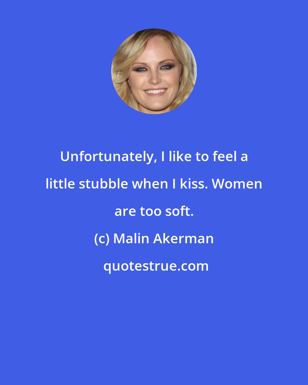 Malin Akerman: Unfortunately, I like to feel a little stubble when I kiss. Women are too soft.