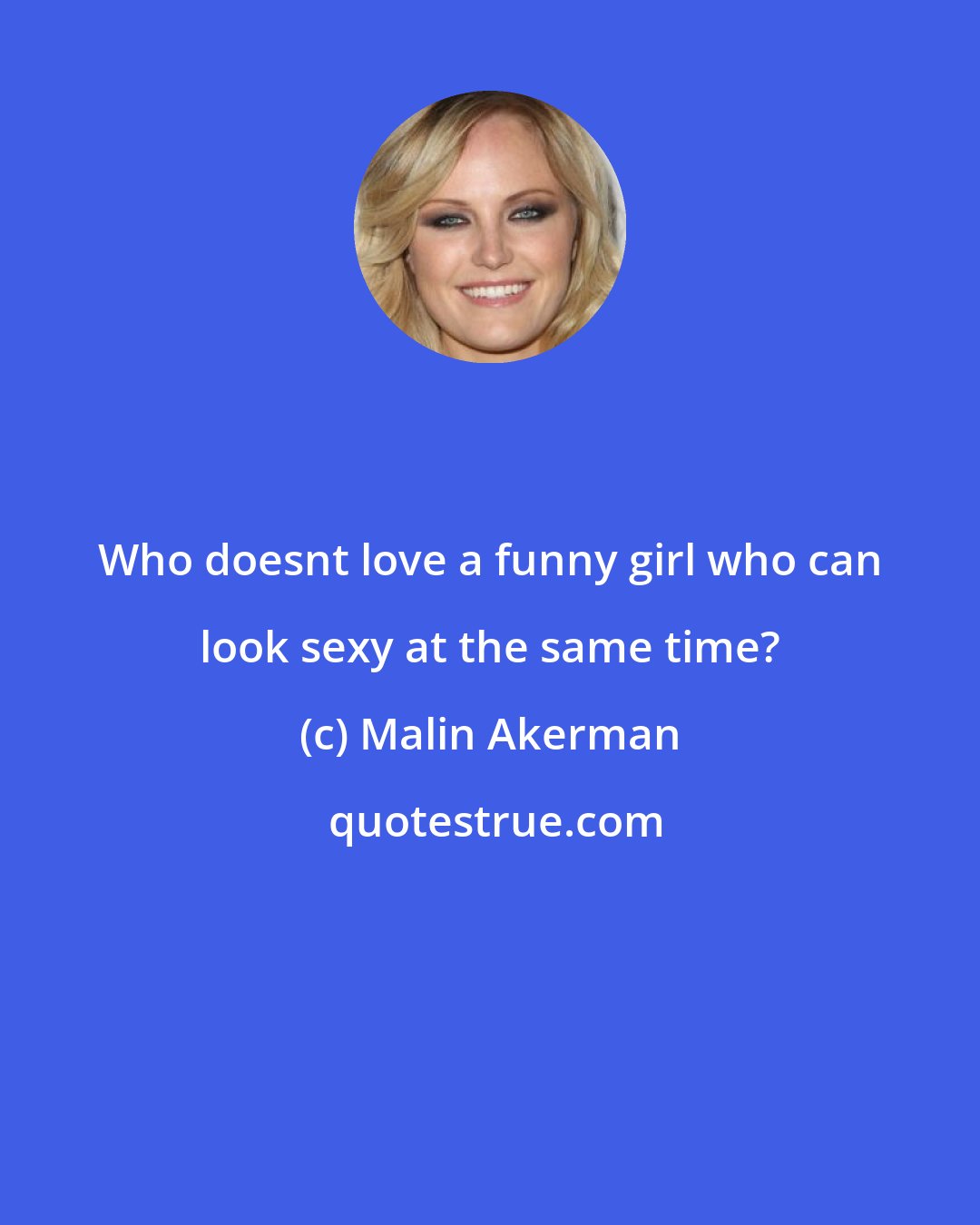 Malin Akerman: Who doesnt love a funny girl who can look sexy at the same time?