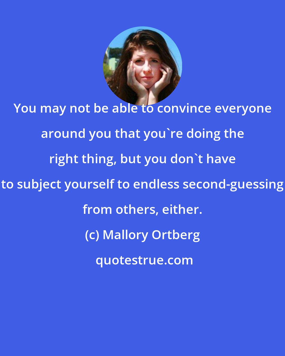 Mallory Ortberg: You may not be able to convince everyone around you that you're doing the right thing, but you don't have to subject yourself to endless second-guessing from others, either.