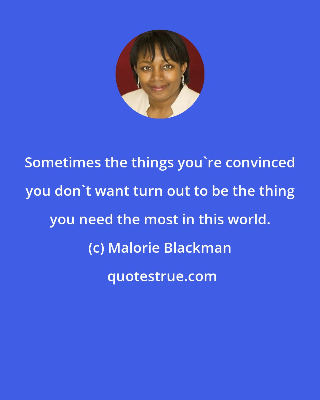 Malorie Blackman: Sometimes the things you're convinced you don't want turn out to be the thing you need the most in this world.
