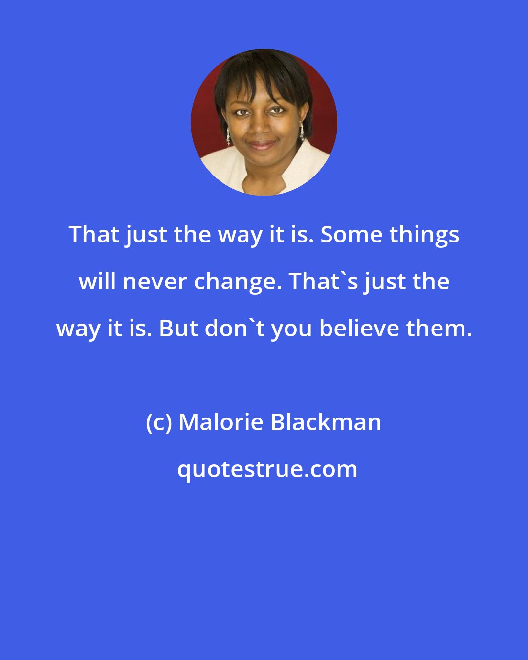 Malorie Blackman: That just the way it is. Some things will never change. That's just the way it is. But don't you believe them.