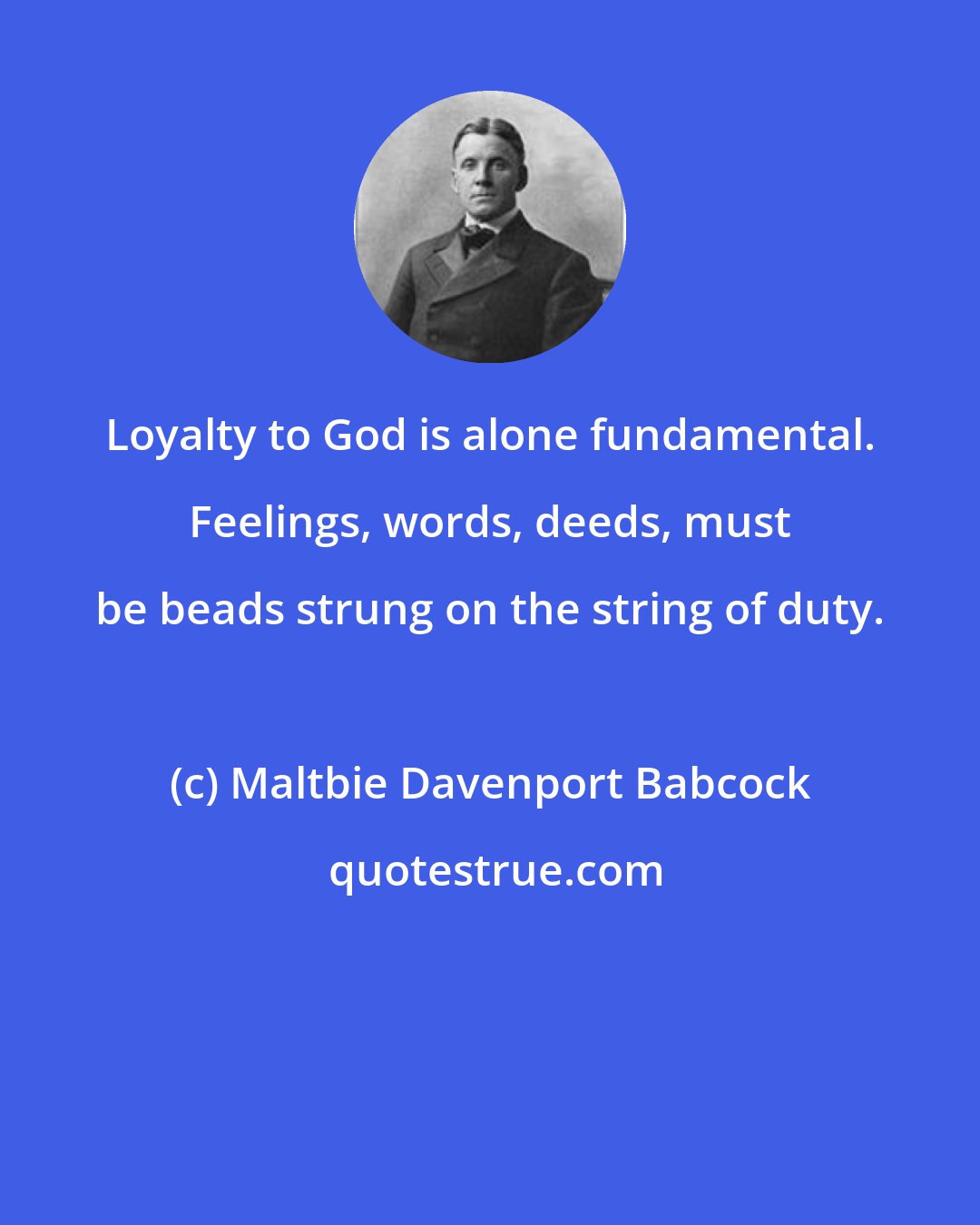 Maltbie Davenport Babcock: Loyalty to God is alone fundamental. Feelings, words, deeds, must be beads strung on the string of duty.