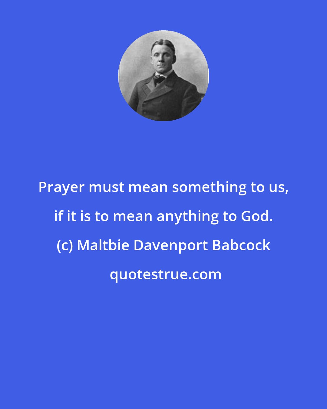 Maltbie Davenport Babcock: Prayer must mean something to us, if it is to mean anything to God.