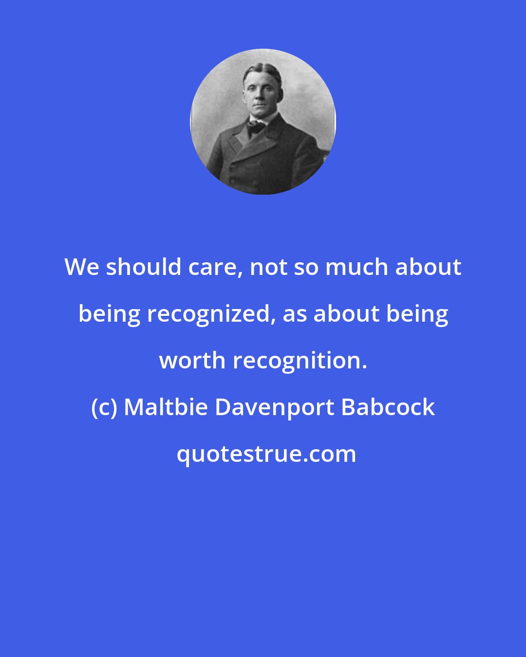 Maltbie Davenport Babcock: We should care, not so much about being recognized, as about being worth recognition.