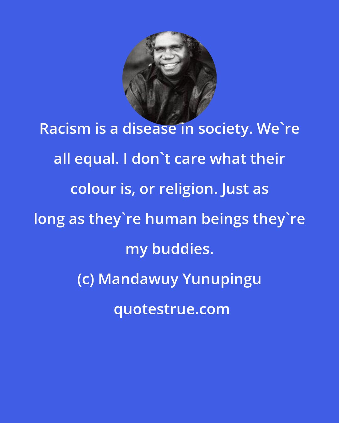 Mandawuy Yunupingu: Racism is a disease in society. We're all equal. I don't care what their colour is, or religion. Just as long as they're human beings they're my buddies.