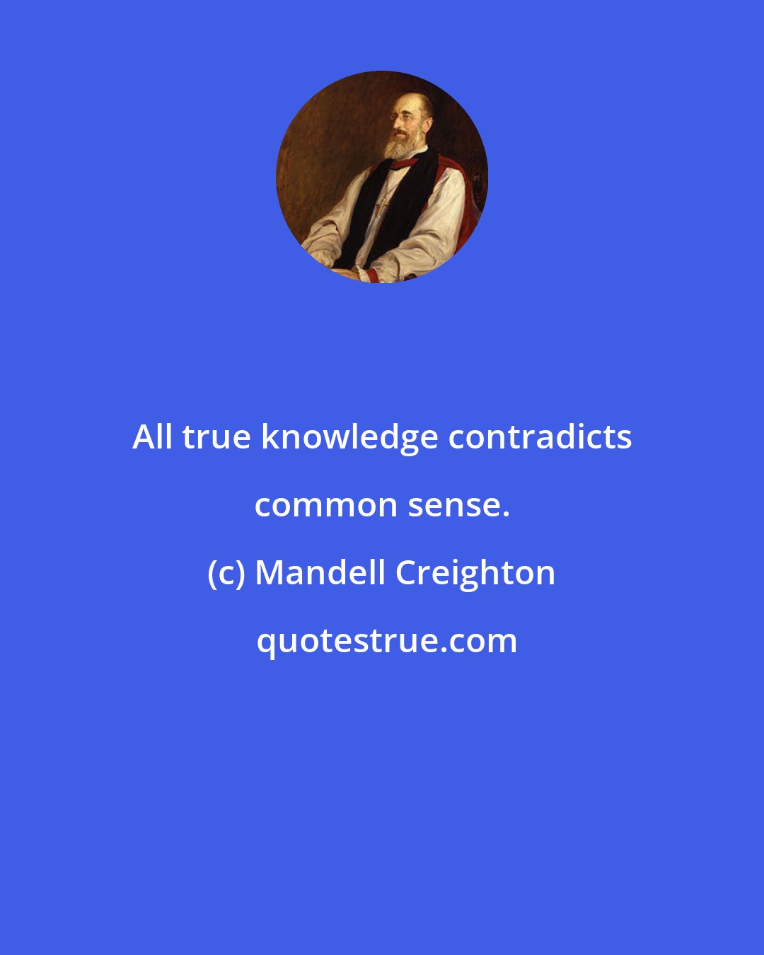 Mandell Creighton: All true knowledge contradicts common sense.