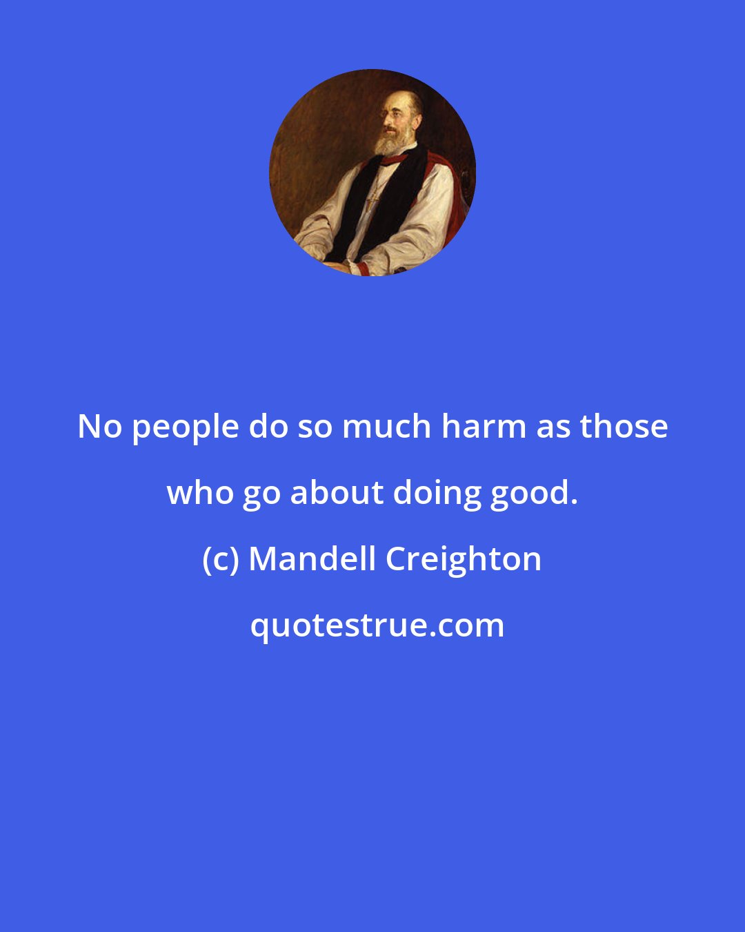 Mandell Creighton: No people do so much harm as those who go about doing good.