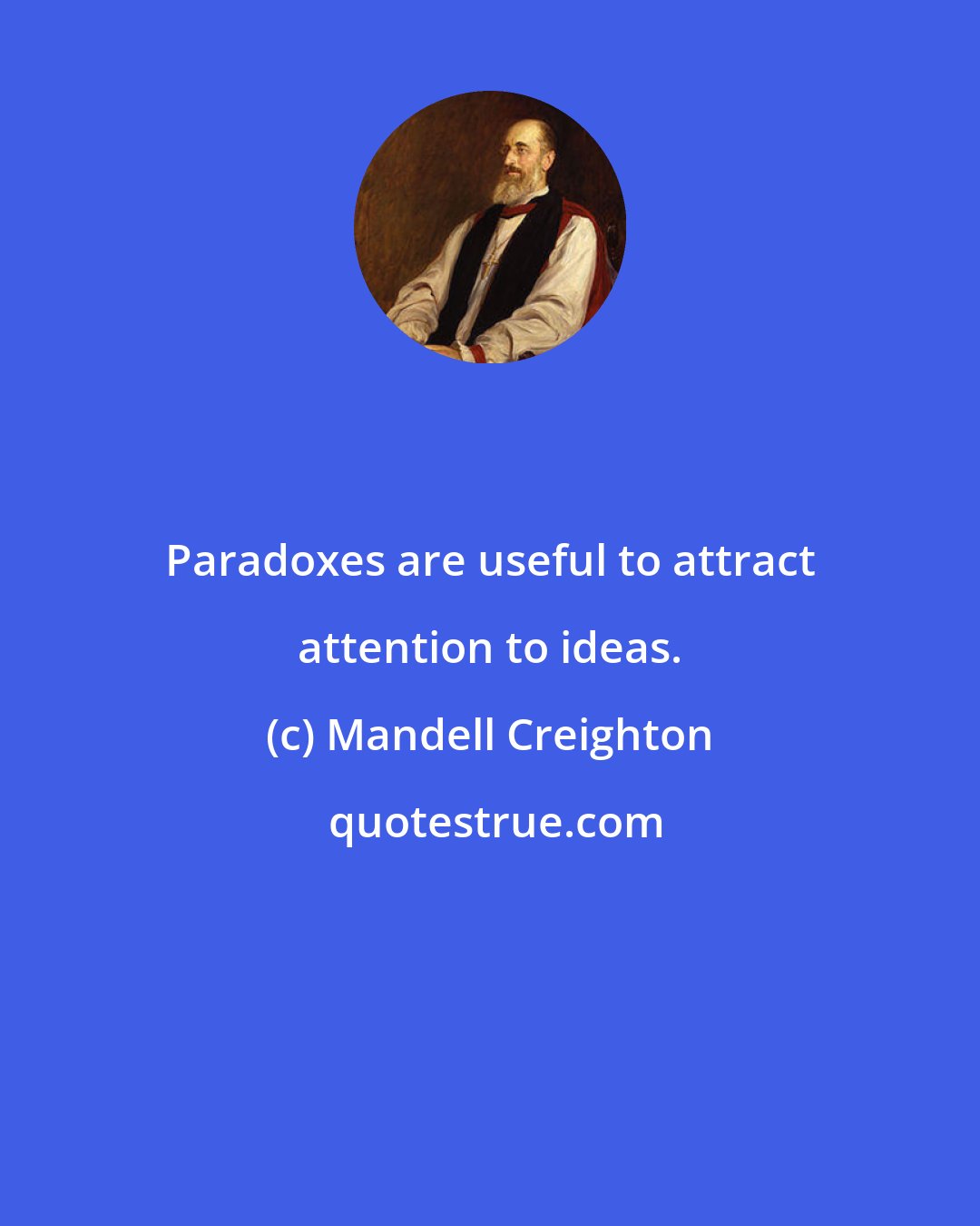 Mandell Creighton: Paradoxes are useful to attract attention to ideas.