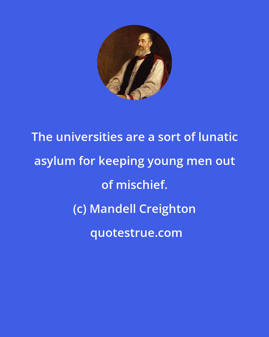 Mandell Creighton: The universities are a sort of lunatic asylum for keeping young men out of mischief.