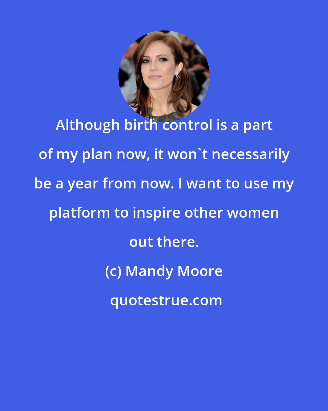 Mandy Moore: Although birth control is a part of my plan now, it won't necessarily be a year from now. I want to use my platform to inspire other women out there.