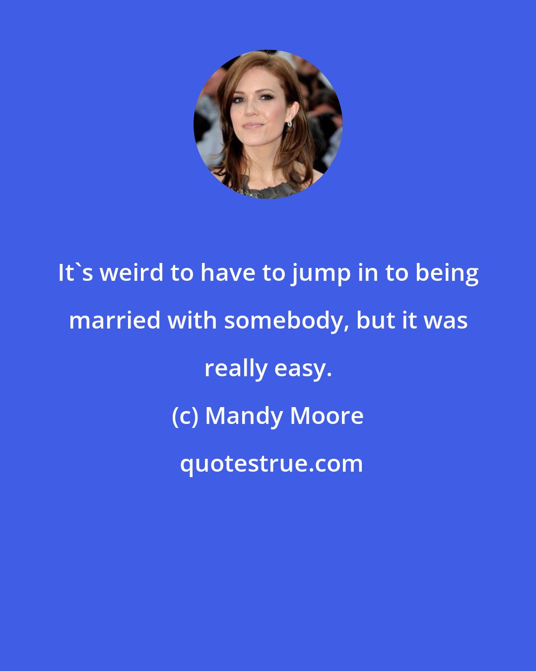 Mandy Moore: It's weird to have to jump in to being married with somebody, but it was really easy.