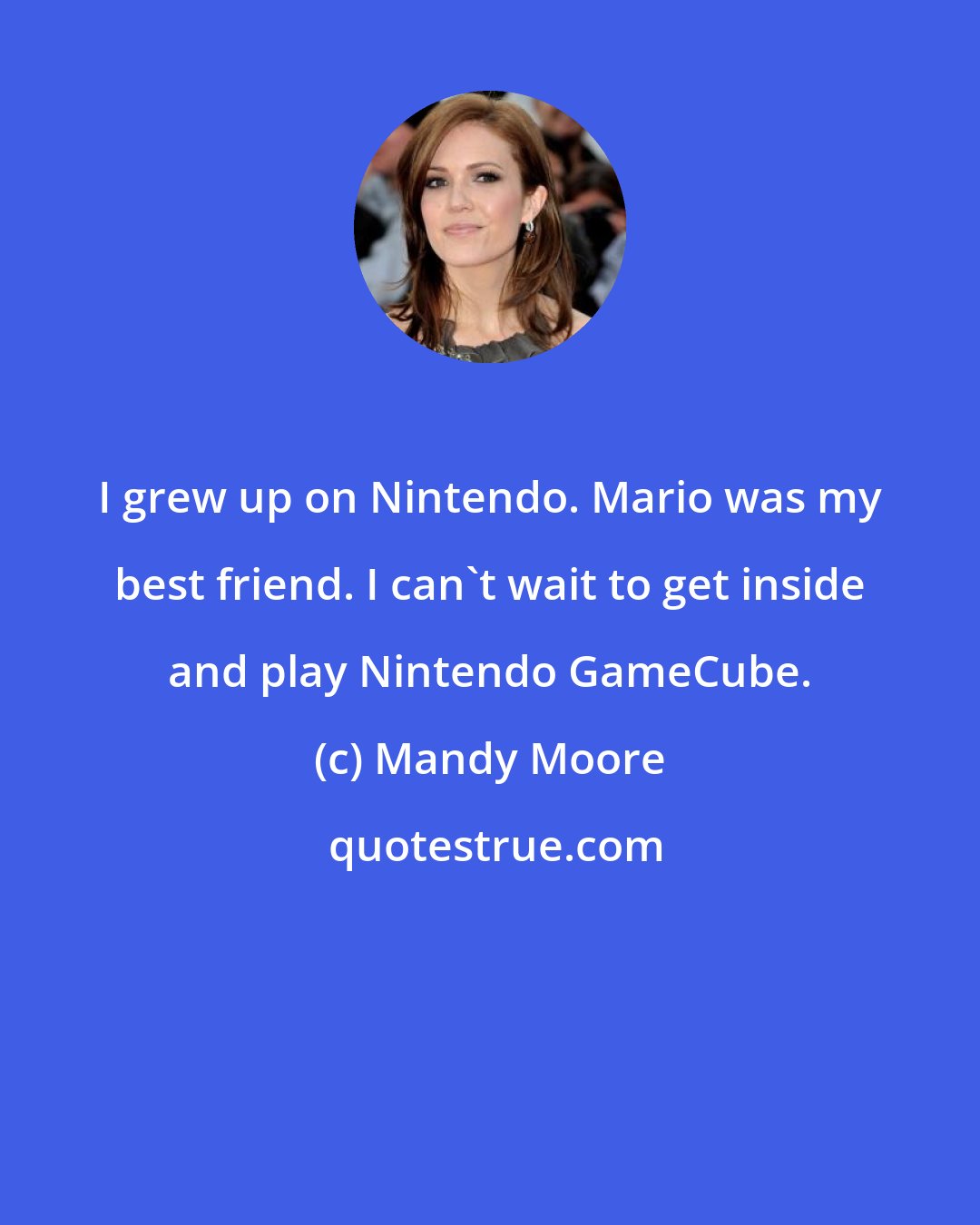 Mandy Moore: I grew up on Nintendo. Mario was my best friend. I can't wait to get inside and play Nintendo GameCube.