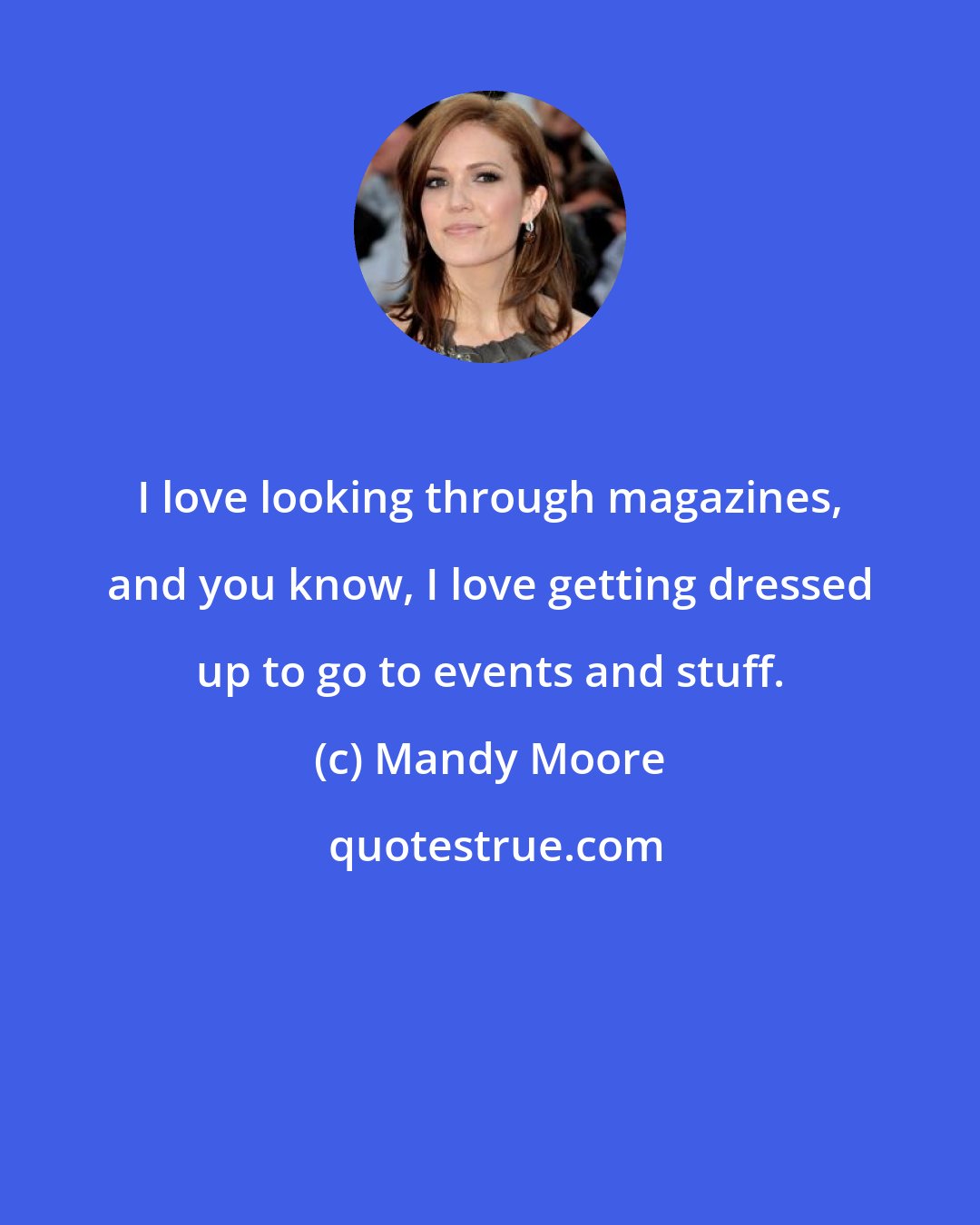 Mandy Moore: I love looking through magazines, and you know, I love getting dressed up to go to events and stuff.