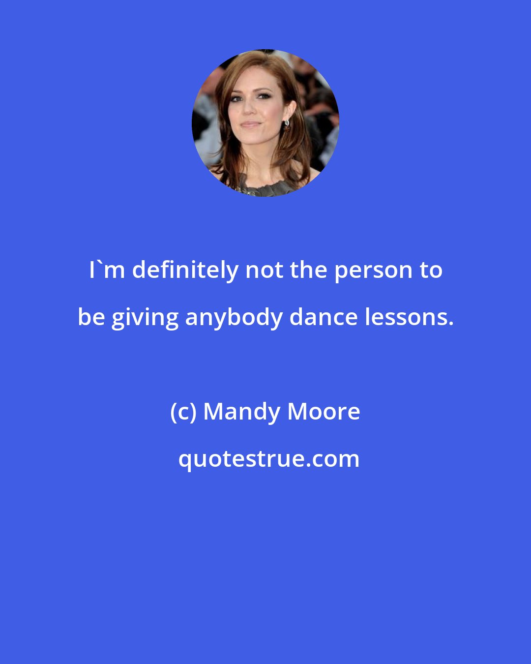 Mandy Moore: I'm definitely not the person to be giving anybody dance lessons.