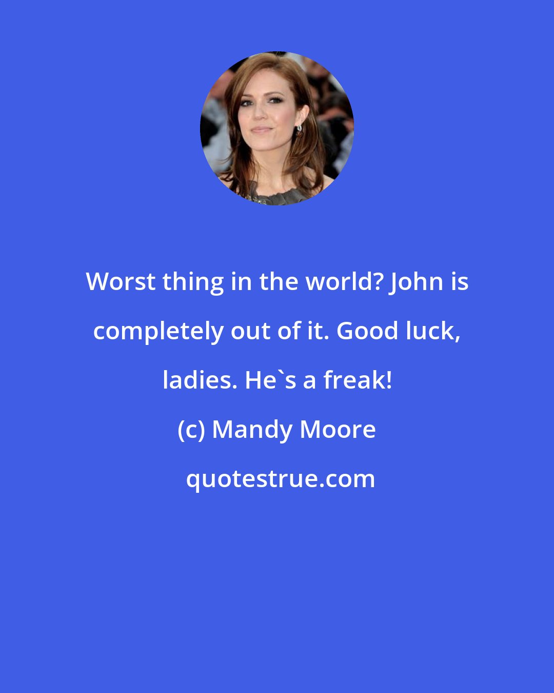 Mandy Moore: Worst thing in the world? John is completely out of it. Good luck, ladies. He's a freak!