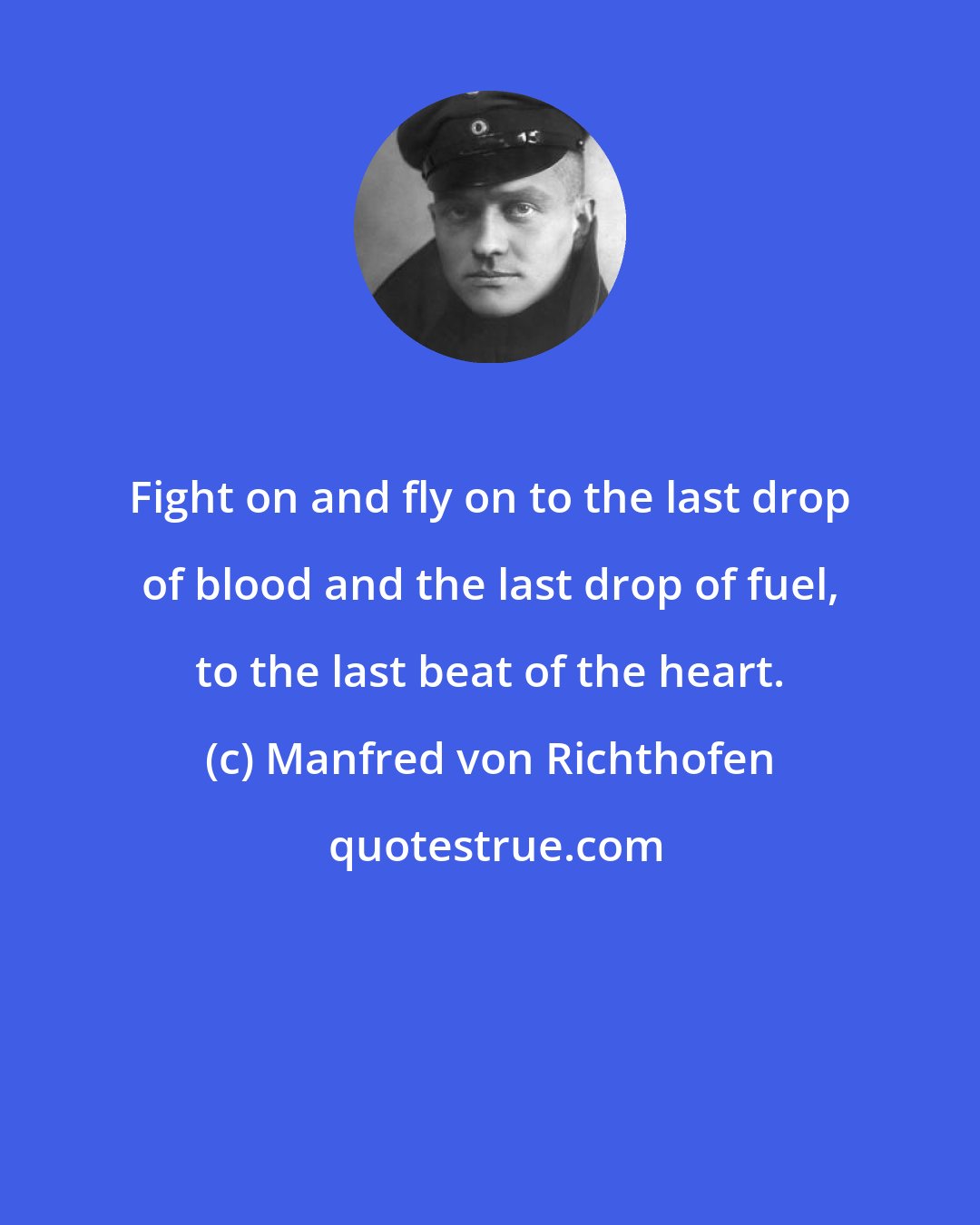 Manfred von Richthofen: Fight on and fly on to the last drop of blood and the last drop of fuel, to the last beat of the heart.