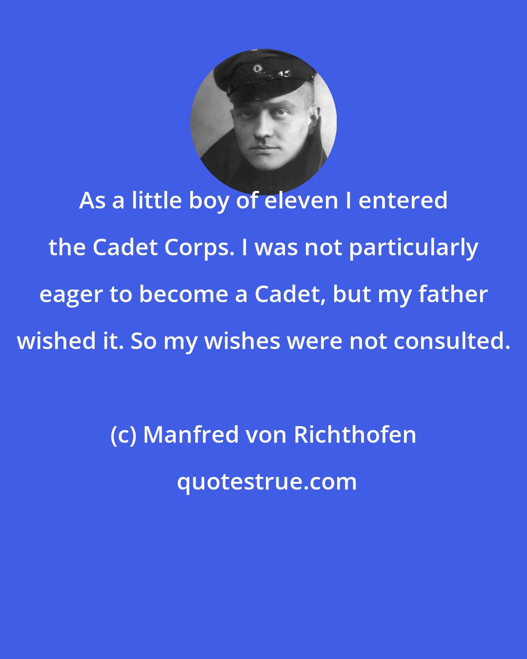 Manfred von Richthofen: As a little boy of eleven I entered the Cadet Corps. I was not particularly eager to become a Cadet, but my father wished it. So my wishes were not consulted.