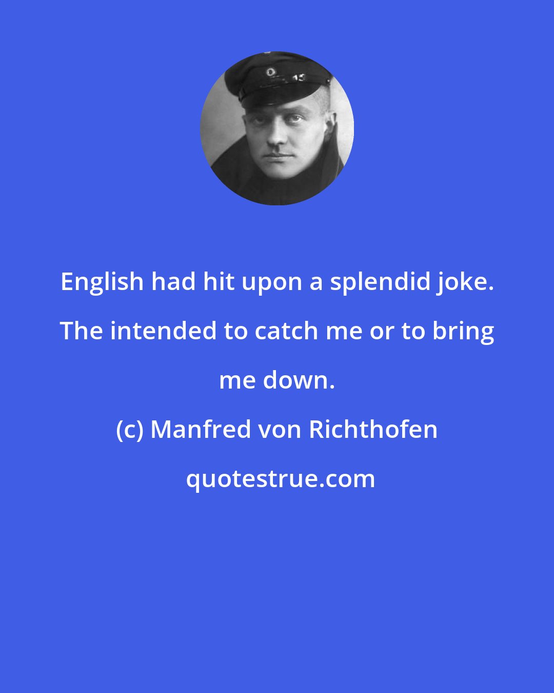 Manfred von Richthofen: English had hit upon a splendid joke. The intended to catch me or to bring me down.