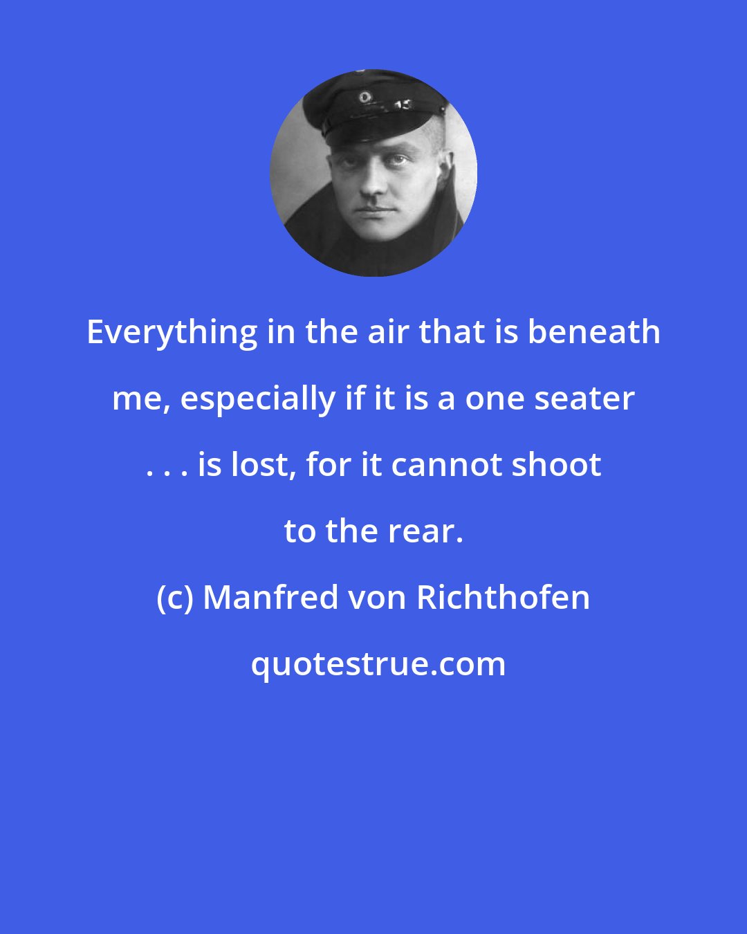 Manfred von Richthofen: Everything in the air that is beneath me, especially if it is a one seater . . . is lost, for it cannot shoot to the rear.