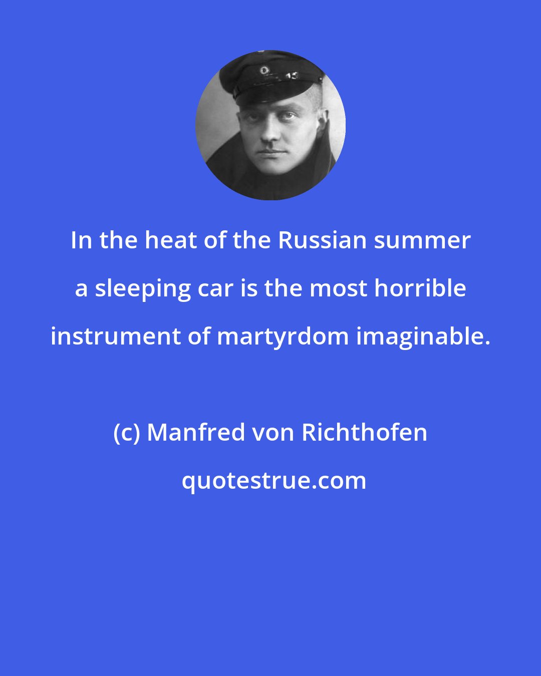 Manfred von Richthofen: In the heat of the Russian summer a sleeping car is the most horrible instrument of martyrdom imaginable.