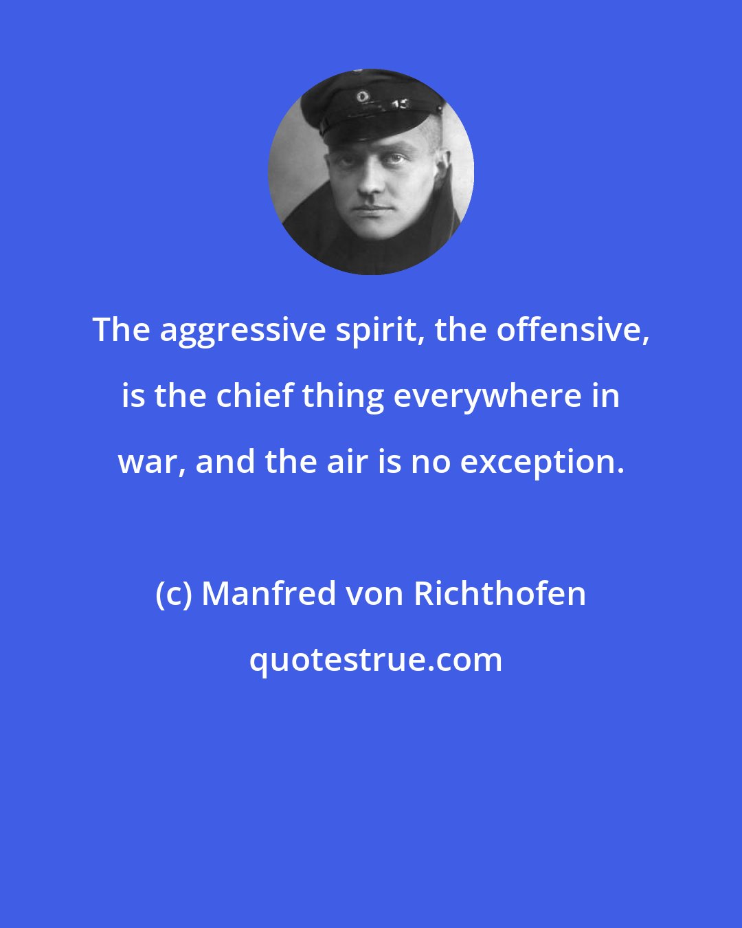 Manfred von Richthofen: The aggressive spirit, the offensive, is the chief thing everywhere in war, and the air is no exception.