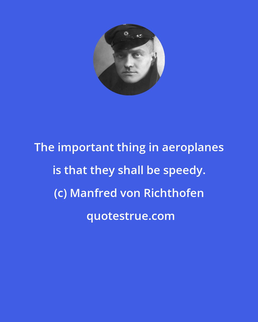 Manfred von Richthofen: The important thing in aeroplanes is that they shall be speedy.