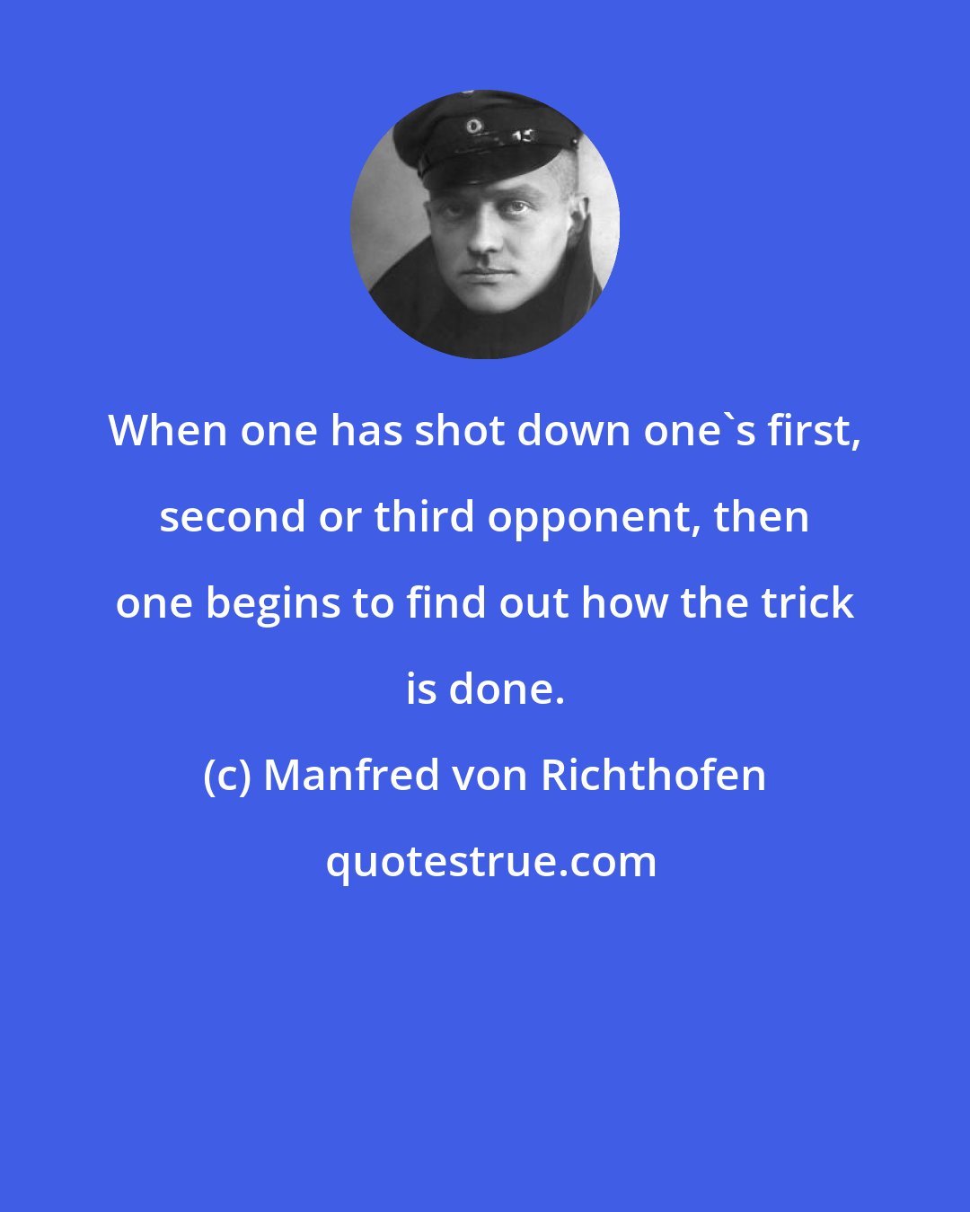 Manfred von Richthofen: When one has shot down one's first, second or third opponent, then one begins to find out how the trick is done.